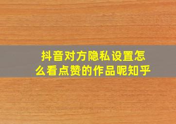 抖音对方隐私设置怎么看点赞的作品呢知乎