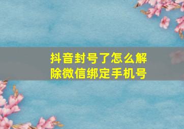 抖音封号了怎么解除微信绑定手机号