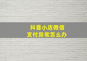 抖音小店微信支付异常怎么办