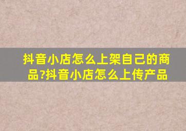 抖音小店怎么上架自己的商品?抖音小店怎么上传产品