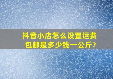 抖音小店怎么设置运费包邮是多少钱一公斤?