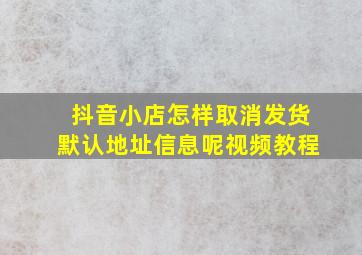 抖音小店怎样取消发货默认地址信息呢视频教程