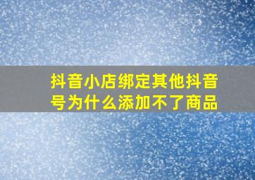 抖音小店绑定其他抖音号为什么添加不了商品