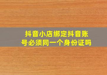 抖音小店绑定抖音账号必须同一个身份证吗