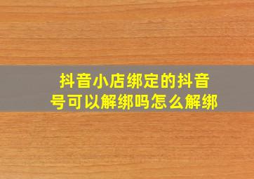 抖音小店绑定的抖音号可以解绑吗怎么解绑