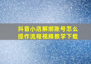 抖音小店解绑账号怎么操作流程视频教学下载