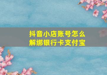 抖音小店账号怎么解绑银行卡支付宝