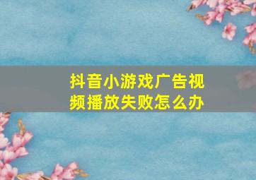 抖音小游戏广告视频播放失败怎么办