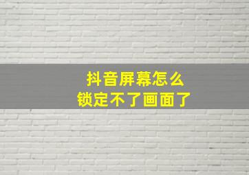 抖音屏幕怎么锁定不了画面了