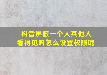 抖音屏蔽一个人其他人看得见吗怎么设置权限呢