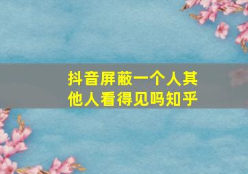 抖音屏蔽一个人其他人看得见吗知乎