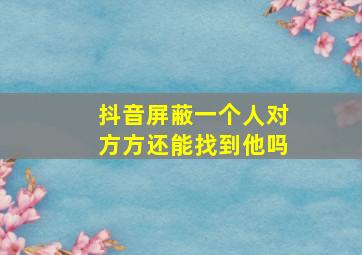 抖音屏蔽一个人对方方还能找到他吗