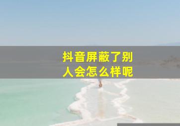 抖音屏蔽了别人会怎么样呢