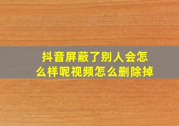 抖音屏蔽了别人会怎么样呢视频怎么删除掉