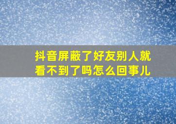 抖音屏蔽了好友别人就看不到了吗怎么回事儿