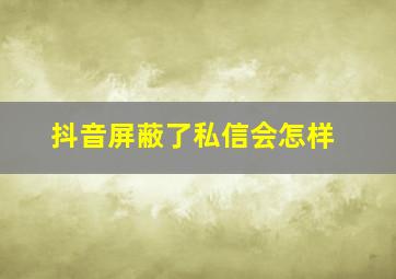 抖音屏蔽了私信会怎样