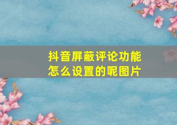 抖音屏蔽评论功能怎么设置的呢图片