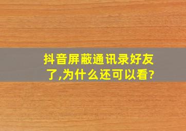 抖音屏蔽通讯录好友了,为什么还可以看?