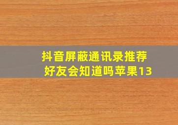 抖音屏蔽通讯录推荐好友会知道吗苹果13