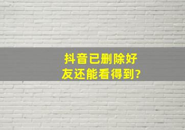 抖音已删除好友还能看得到?