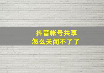 抖音帐号共享怎么关闭不了了