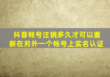 抖音帐号注销多久才可以重新在另外一个帐号上实名认证