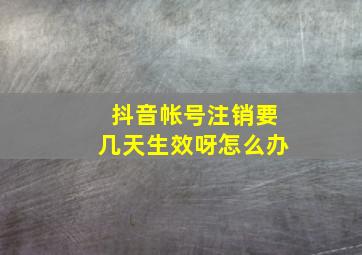 抖音帐号注销要几天生效呀怎么办