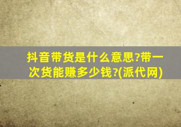 抖音带货是什么意思?带一次货能赚多少钱?(派代网)