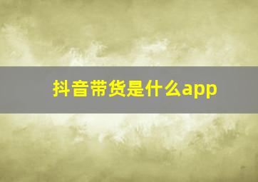 抖音带货是什么app