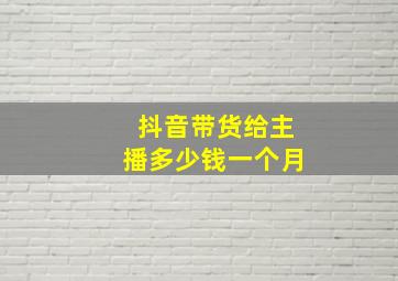 抖音带货给主播多少钱一个月