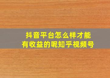 抖音平台怎么样才能有收益的呢知乎视频号