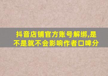 抖音店铺官方账号解绑,是不是就不会影响作者口啤分