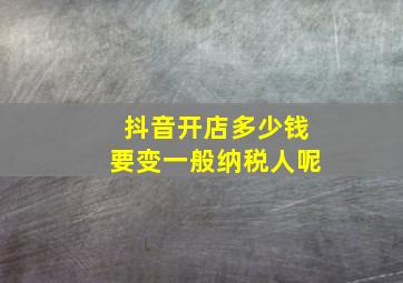 抖音开店多少钱要变一般纳税人呢