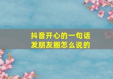 抖音开心的一句话发朋友圈怎么说的