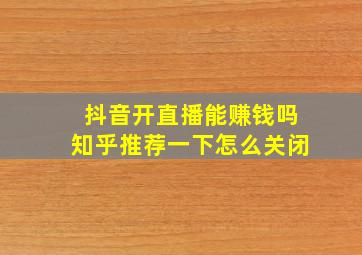 抖音开直播能赚钱吗知乎推荐一下怎么关闭