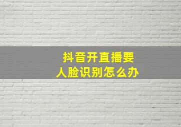 抖音开直播要人脸识别怎么办