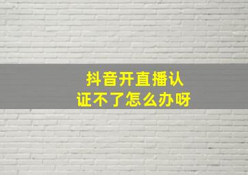 抖音开直播认证不了怎么办呀