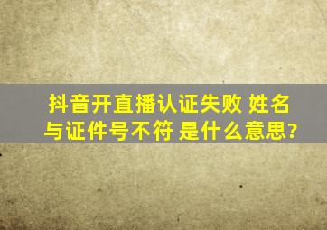 抖音开直播认证失败 姓名与证件号不符 是什么意思?