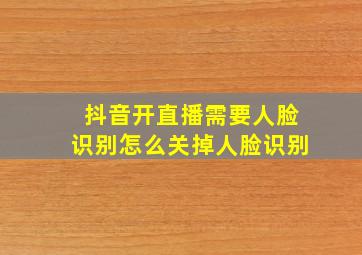 抖音开直播需要人脸识别怎么关掉人脸识别