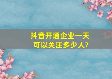 抖音开通企业一天可以关注多少人?