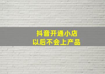 抖音开通小店以后不会上产品