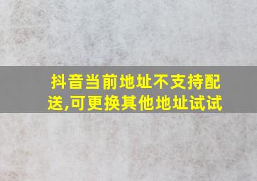 抖音当前地址不支持配送,可更换其他地址试试