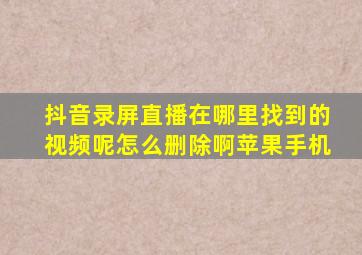 抖音录屏直播在哪里找到的视频呢怎么删除啊苹果手机