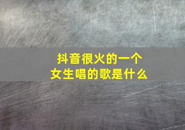 抖音很火的一个女生唱的歌是什么