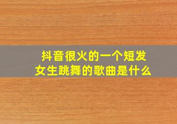 抖音很火的一个短发女生跳舞的歌曲是什么