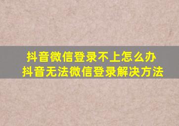 抖音微信登录不上怎么办 抖音无法微信登录解决方法