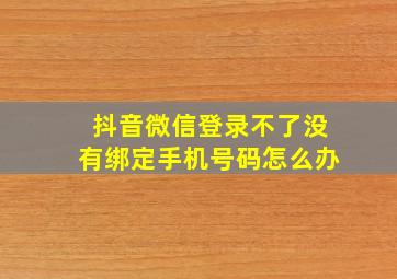 抖音微信登录不了没有绑定手机号码怎么办