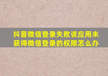 抖音微信登录失败该应用未获得微信登录的权限怎么办