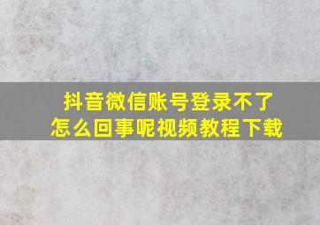 抖音微信账号登录不了怎么回事呢视频教程下载