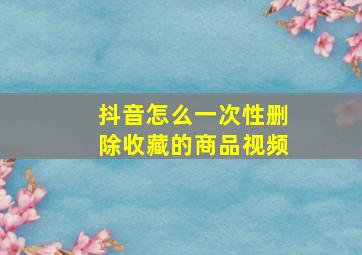 抖音怎么一次性删除收藏的商品视频